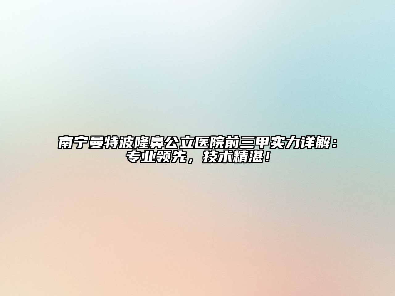 南宁曼特波隆鼻公立医院前三甲实力详解：专业领先，技术精湛！