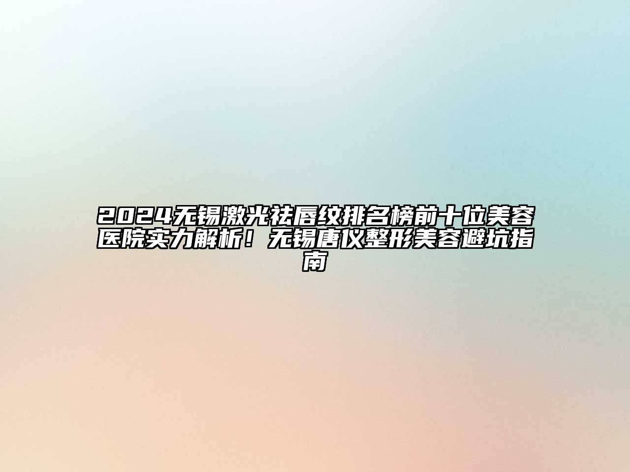 2024无锡激光祛唇纹排名榜前十位美容医院实力解析！无锡唐仪整形美容避坑指南