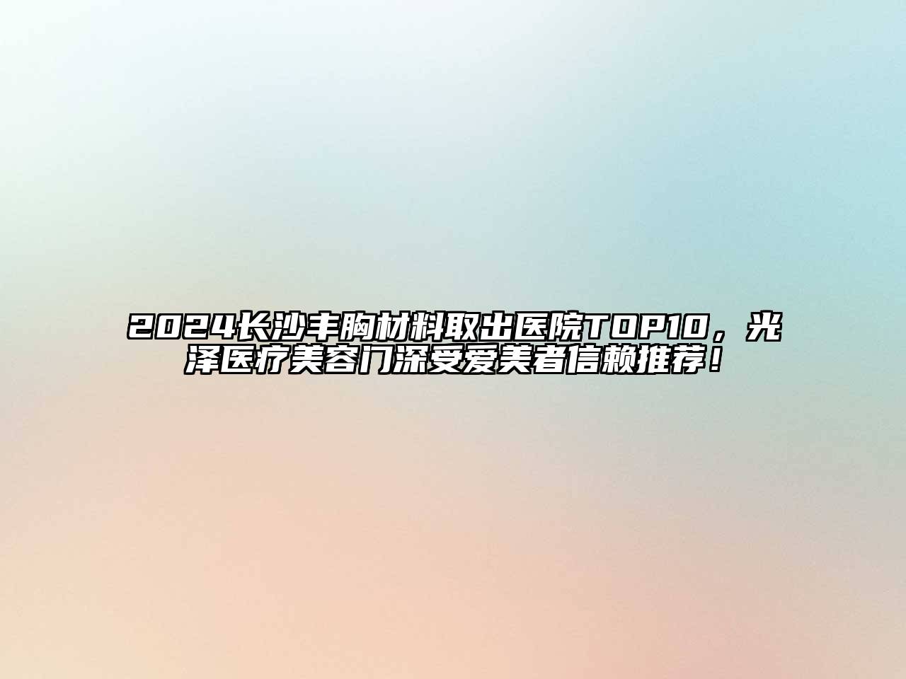 2024长沙丰胸材料取出医院TOP10，光泽医疗美容门深受爱美者信赖推荐！