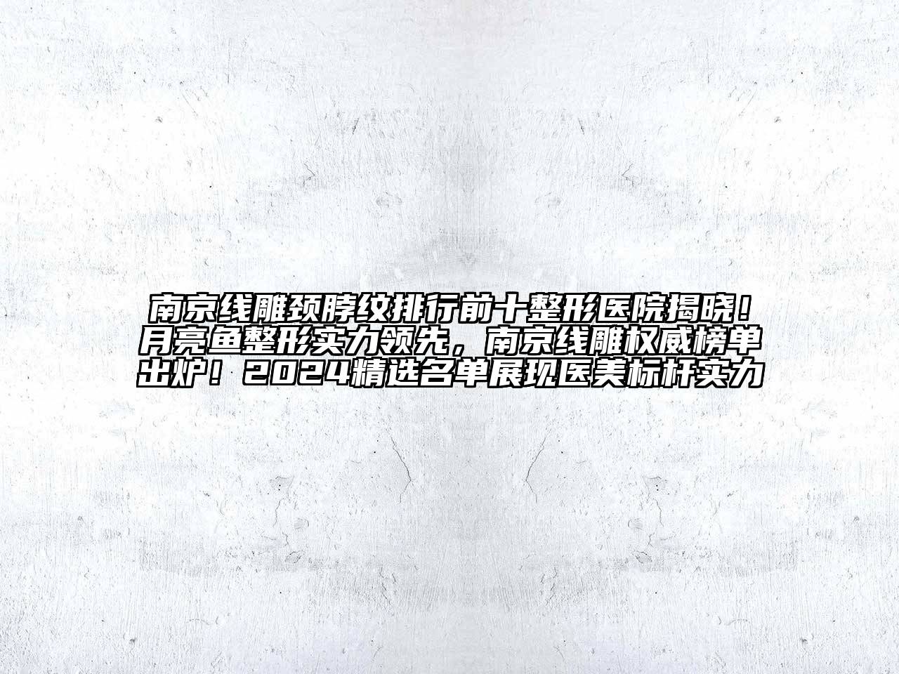 南京线雕颈脖纹排行前十整形医院揭晓！月亮鱼整形实力领先，南京线雕权威榜单出炉！2024精选名单展现医美标杆实力