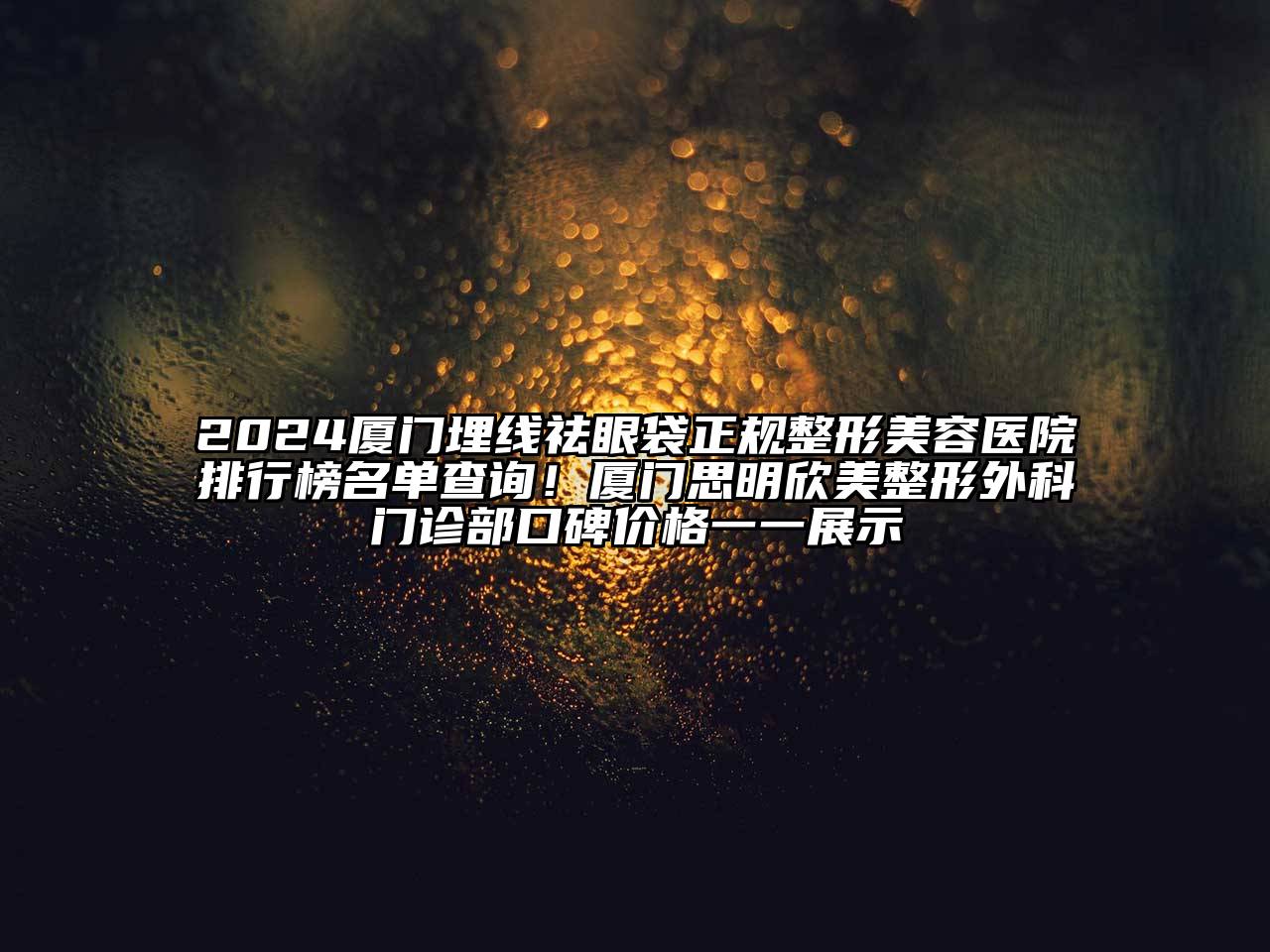 2024厦门埋线祛眼袋正规整形美容医院排行榜名单查询！厦门思明欣美整形外科门诊部口碑价格一一展示
