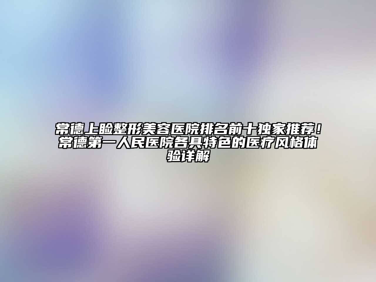 常德上睑整形美容医院排名前十独家推荐！常德第一人民医院各具特色的医疗风格体验详解