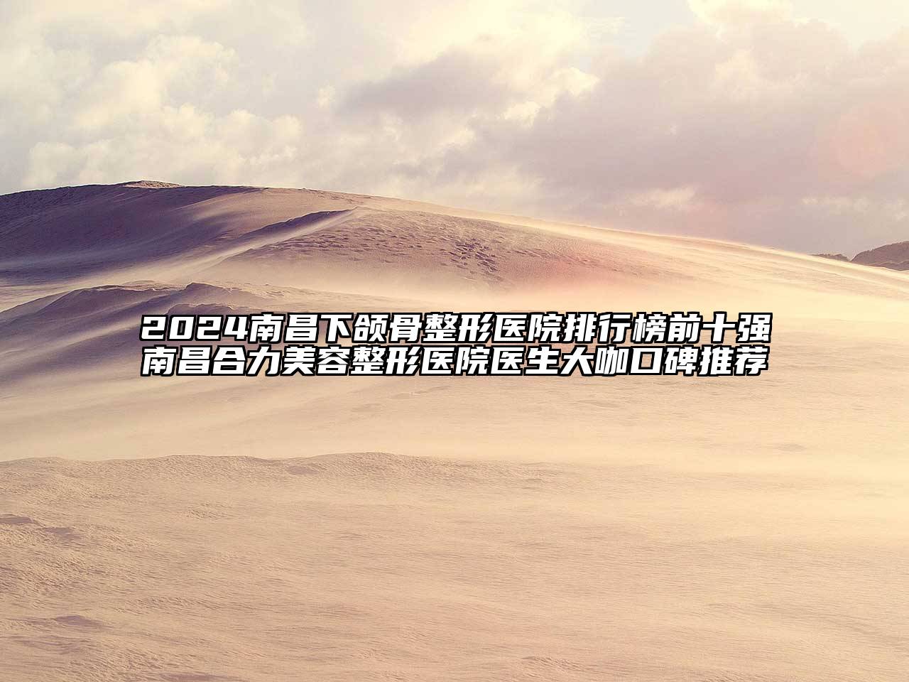 2024南昌下颌骨整形医院排行榜前十强南昌合力美容整形医院医生大咖口碑推荐
