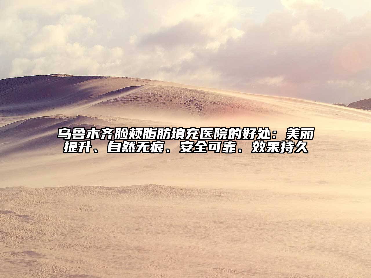 乌鲁木齐脸颊脂肪填充医院的好处：美丽提升、自然无痕、安全可靠、效果持久