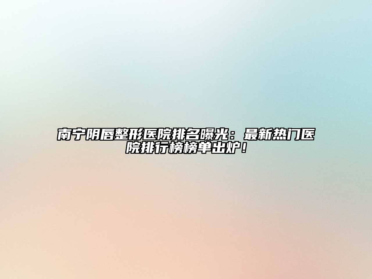 南宁阴唇整形医院排名曝光：最新热门医院排行榜榜单出炉！