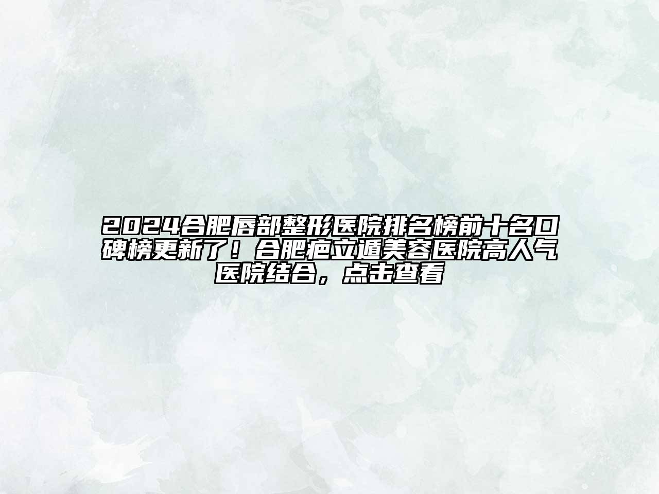 2024合肥唇部整形医院排名榜前十名口碑榜更新了！合肥疤立遁美容医院高人气医院结合，点击查看