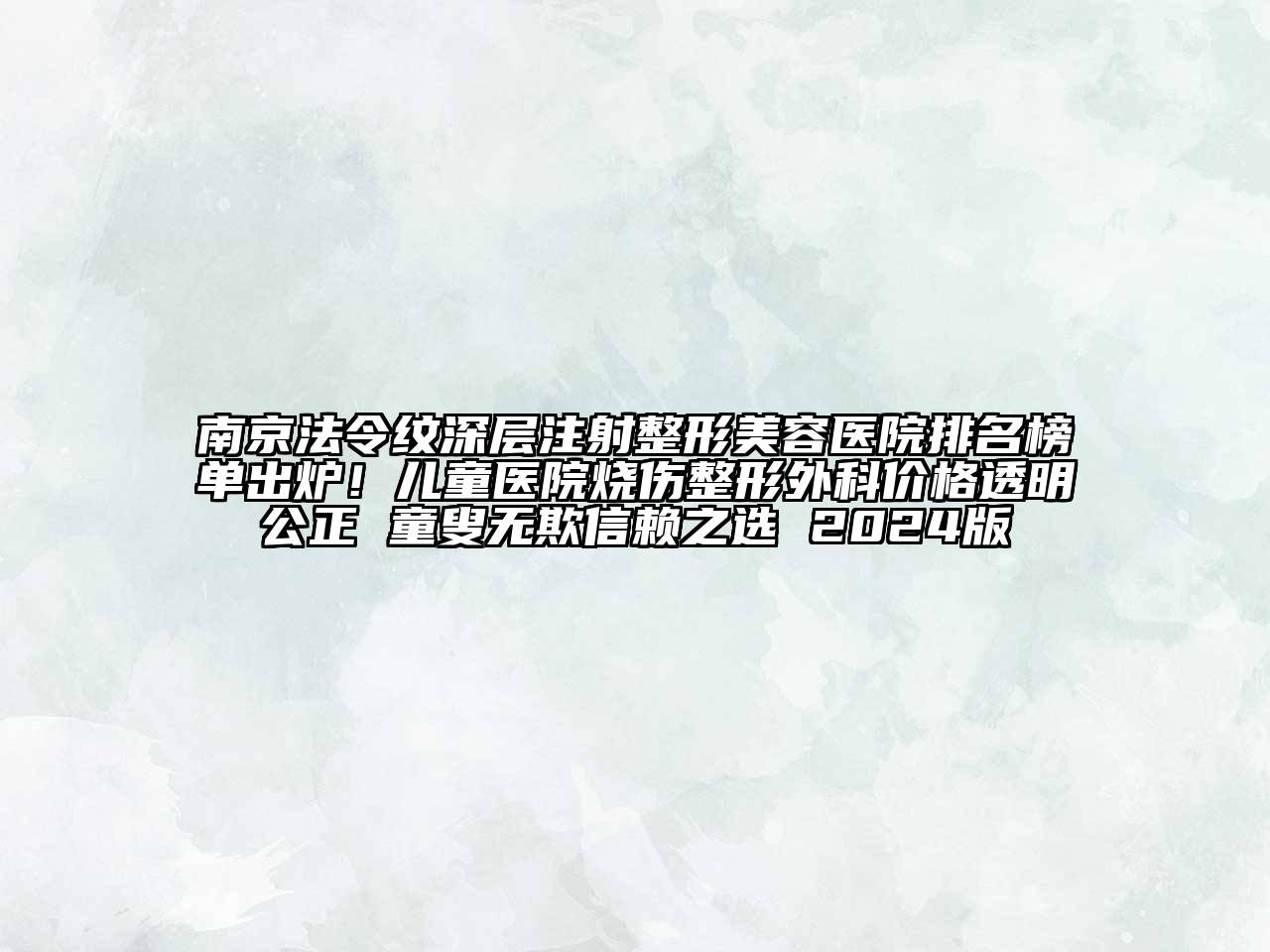 南京法令纹深层注射整形美容医院排名榜单出炉！儿童医院烧伤整形外科价格透明公正 童叟无欺信赖之选 2024版