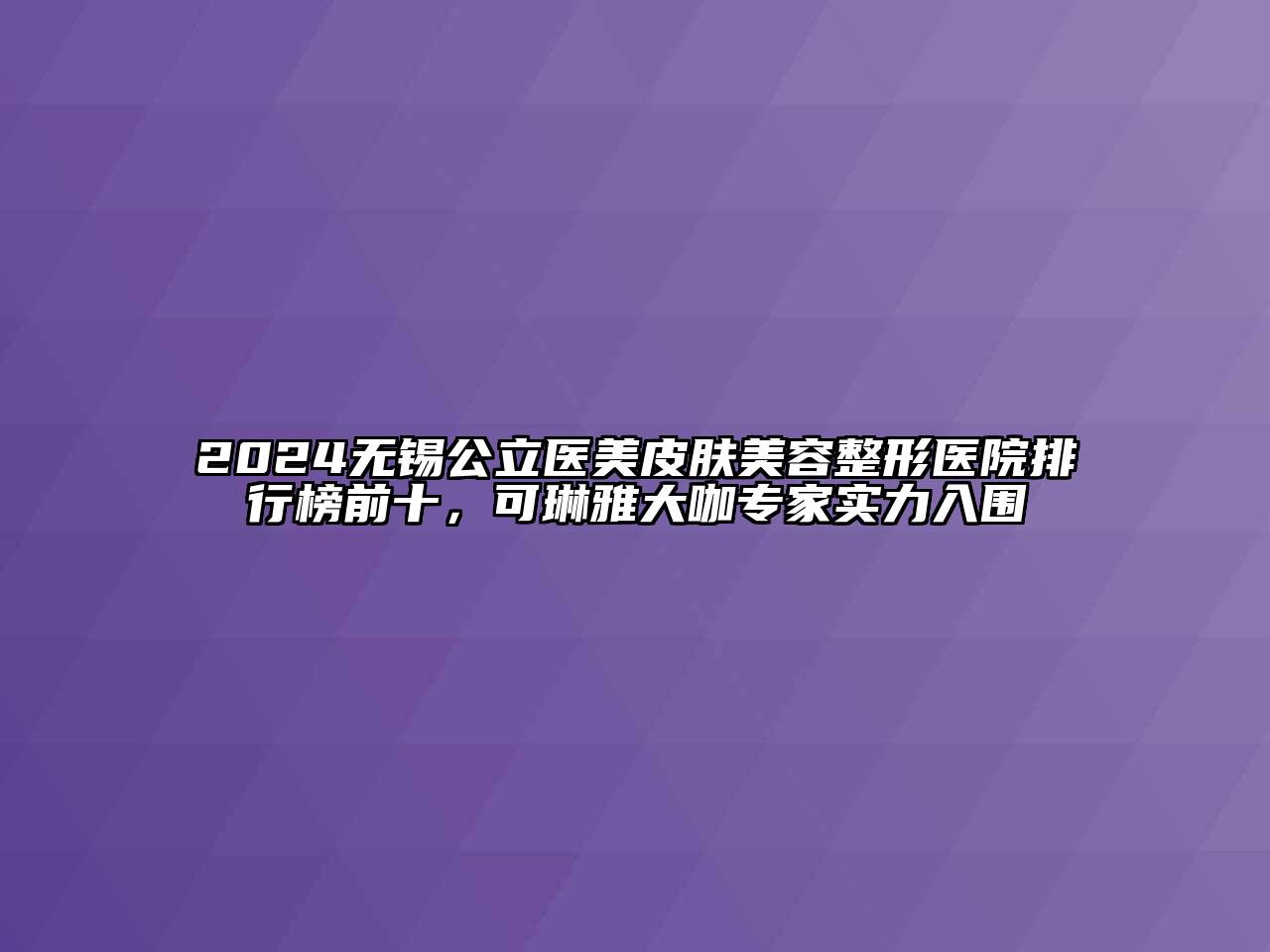 2024无锡公立医美皮肤美容整形医院排行榜前十，可琳雅大咖专家实力入围