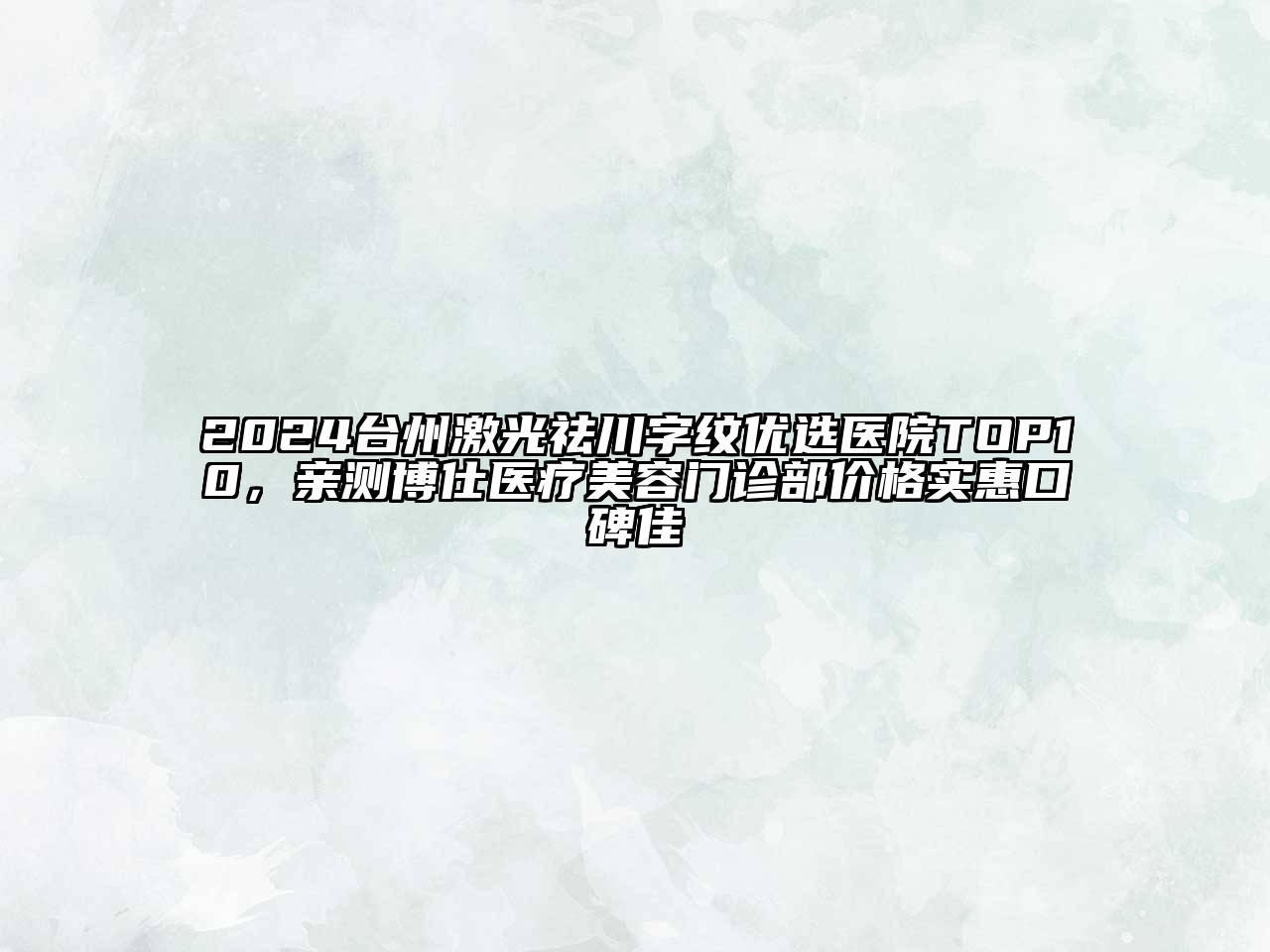2024台州激光祛川字纹优选医院TOP10，亲测博仕医疗美容门诊部价格实惠口碑佳