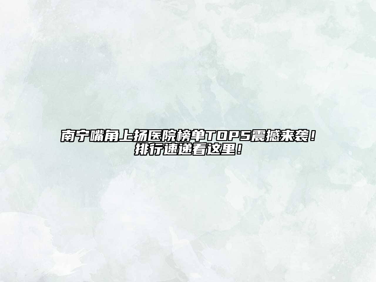 南宁嘴角上扬医院榜单TOP5震撼来袭！排行速递看这里！