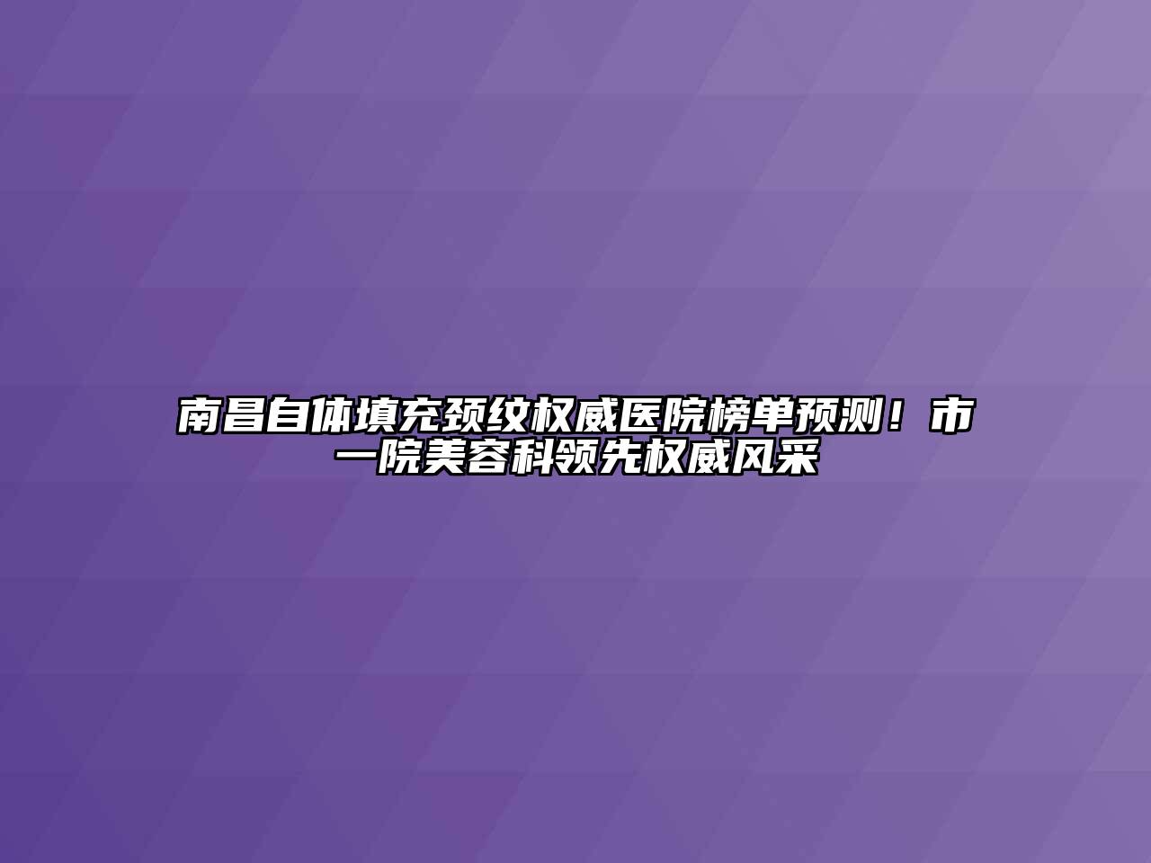 南昌自体填充颈纹权威医院榜单预测！市一院美容科领先权威风采