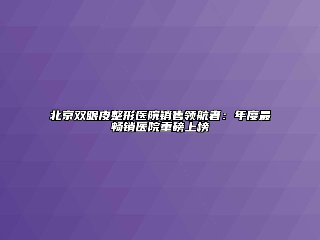 北京双眼皮整形医院销售领航者：年度最畅销医院重磅上榜
