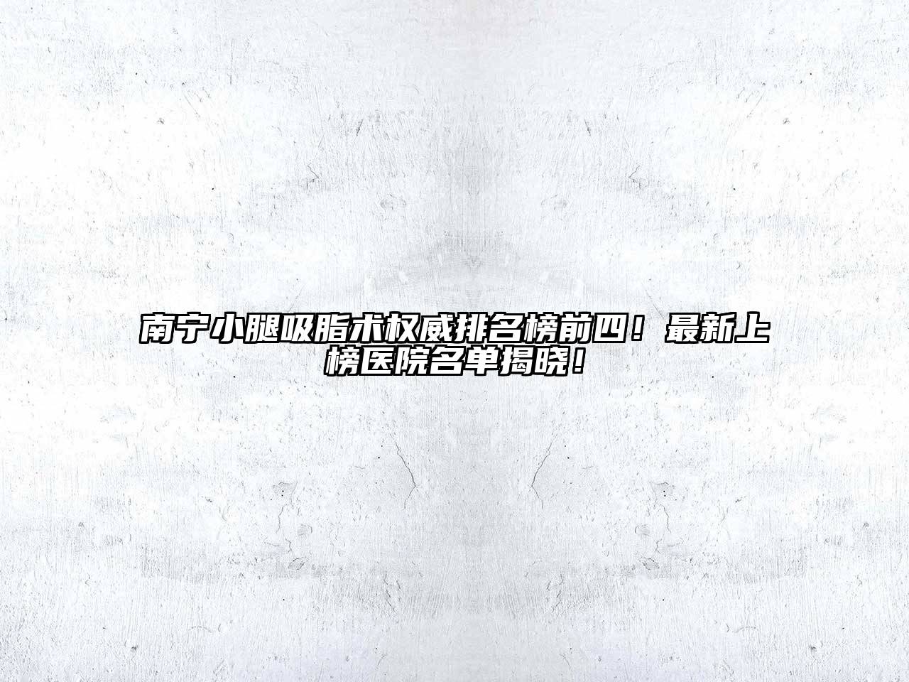 南宁小腿吸脂术权威排名榜前四！最新上榜医院名单揭晓！
