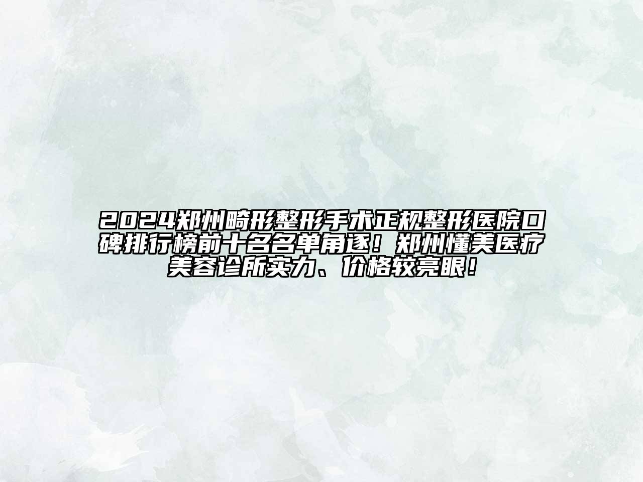 2024郑州畸形整形手术正规整形医院口碑排行榜前十名名单角逐！郑州懂美医疗美容诊所实力、价格较亮眼！