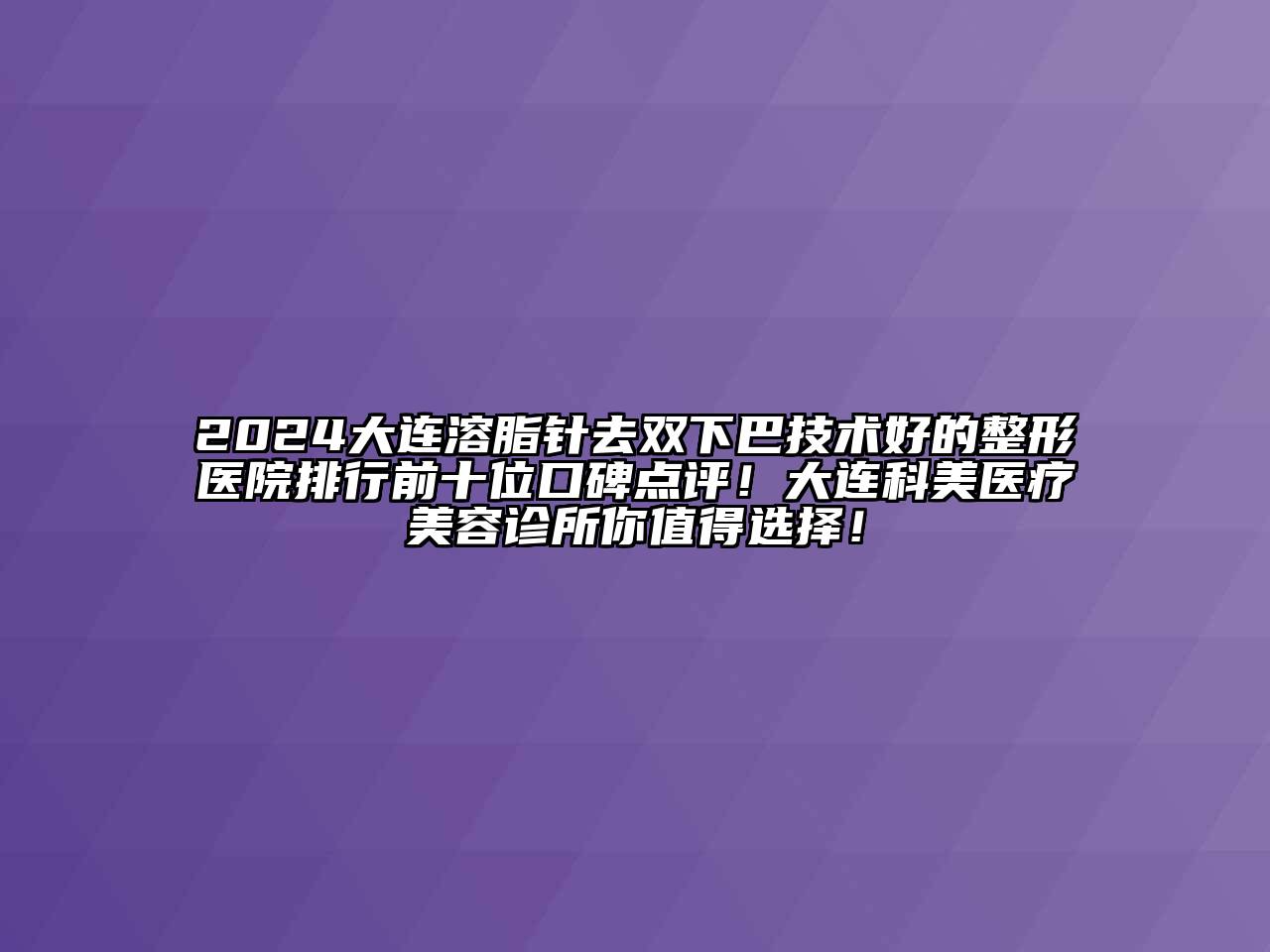 2024大连溶脂针去双下巴技术好的整形医院排行前十位口碑点评！大连科美医疗美容诊所你值得选择！