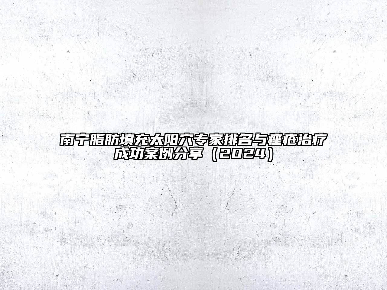 南宁脂肪填充太阳穴专家排名与痤疮治疗成功案例分享（2024）