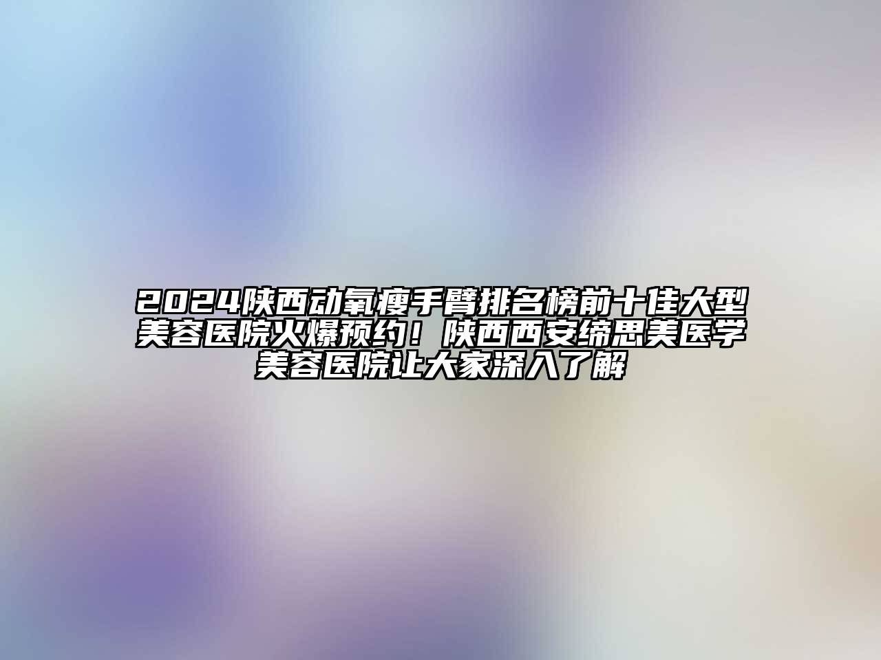 2024陕西动氧瘦手臂排名榜前十佳大型美容医院火爆预约！陕西西安缔思美医学美容医院让大家深入了解