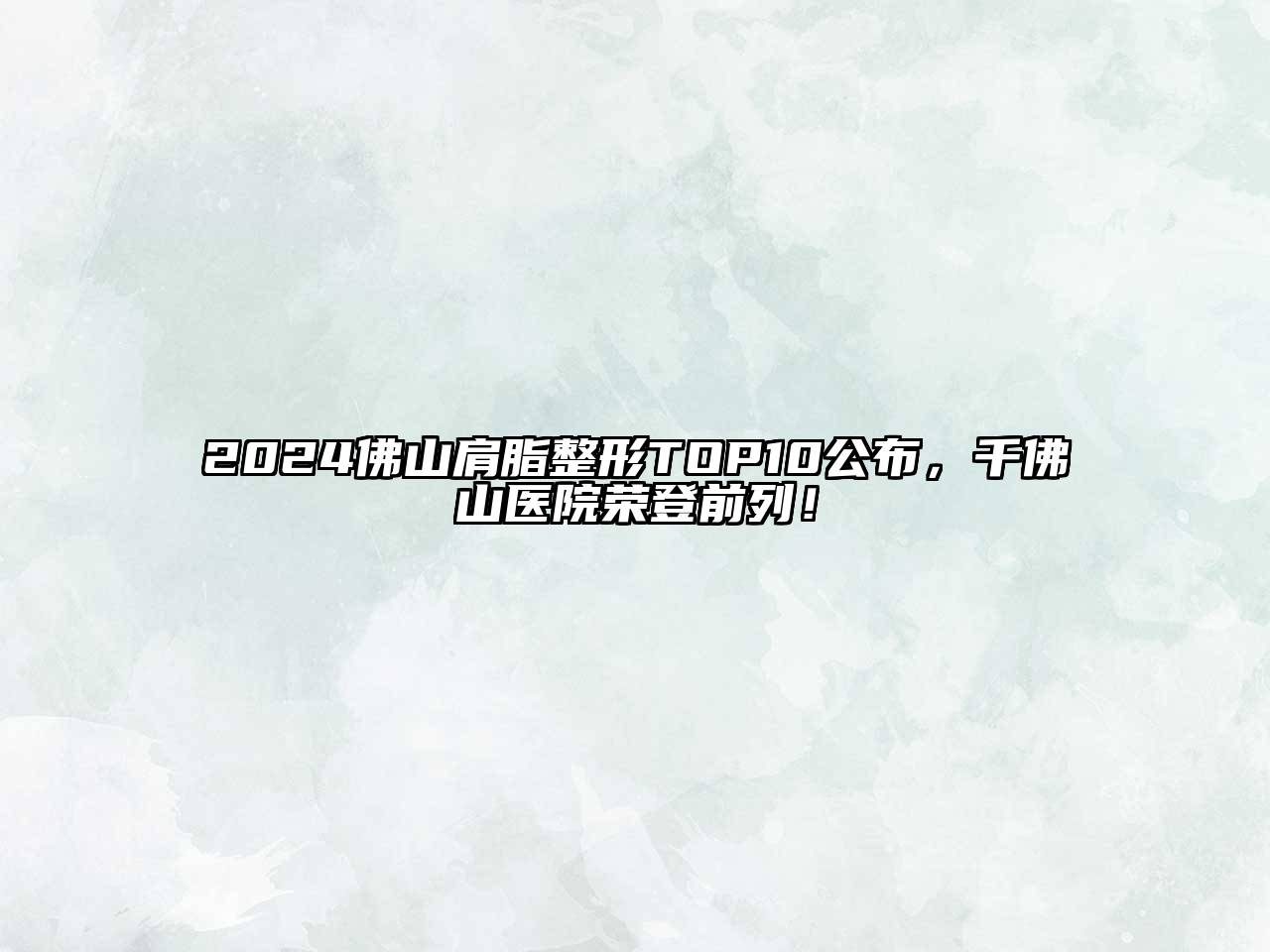 2024佛山肩脂整形TOP10公布，千佛山医院荣登前列！