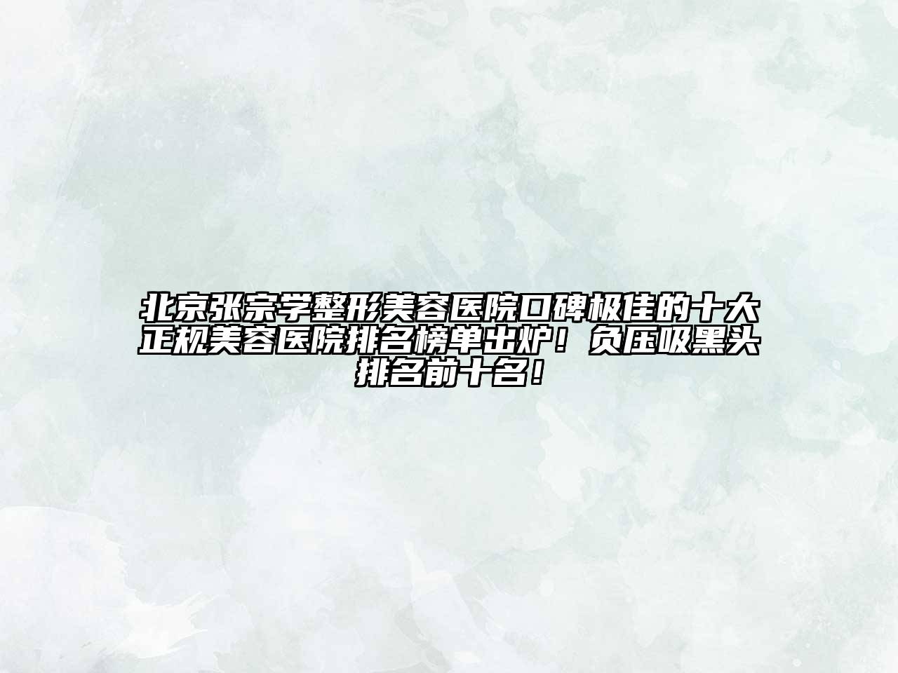 北京张宗学整形美容医院口碑极佳的十大正规美容医院排名榜单出炉！负压吸黑头排名前十名！
