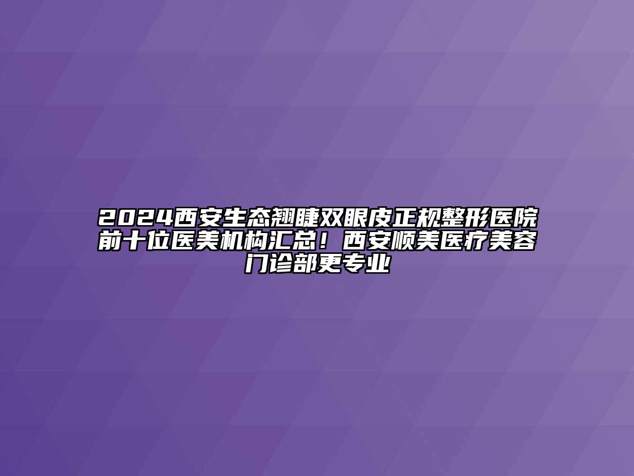 2024西安生态翘睫双眼皮正规整形医院前十位医美机构汇总！西安顺美医疗美容门诊部更专业