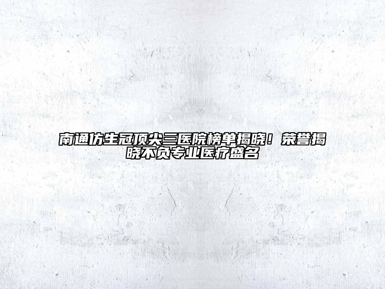 南通仿生冠顶尖三医院榜单揭晓！荣誉揭晓不负专业医疗盛名