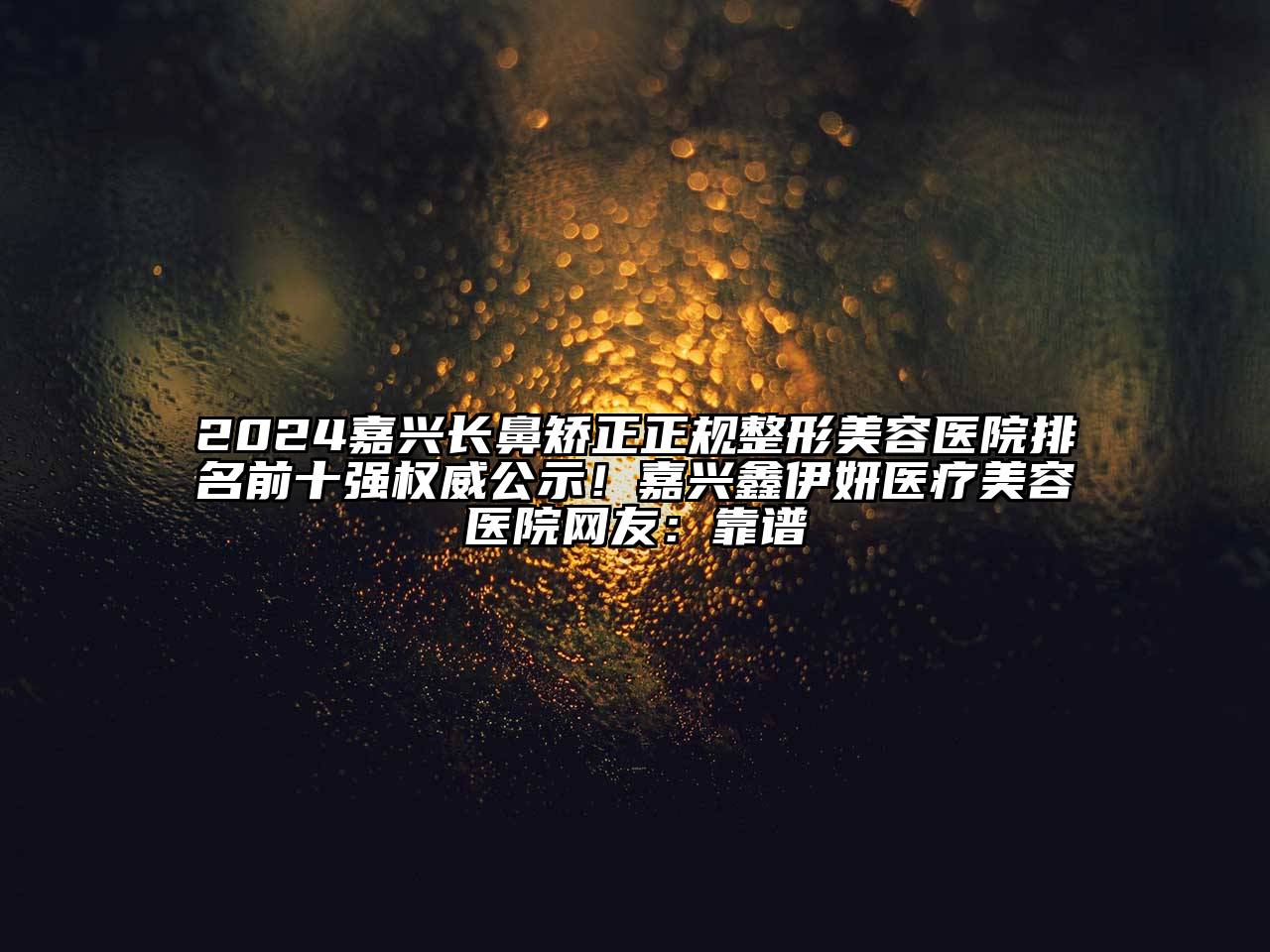 2024嘉兴长鼻矫正正规整形美容医院排名前十强权威公示！嘉兴鑫伊妍医疗美容医院网友：靠谱