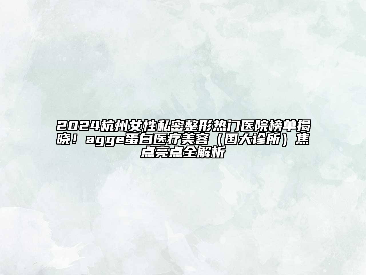 2024杭州女性私密整形热门医院榜单揭晓！agge蛋白医疗美容（国大诊所）焦点亮点全解析
