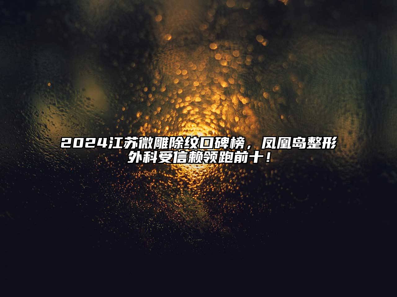 2024江苏微雕除纹口碑榜，凤凰岛整形外科受信赖领跑前十！