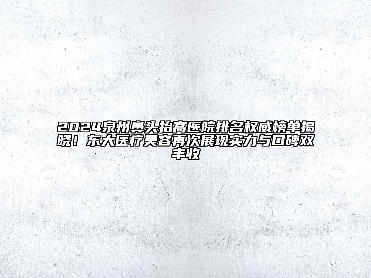 2024泉州鼻头抬高医院排名权威榜单揭晓！东大医疗美容再次展现实力与口碑双丰收