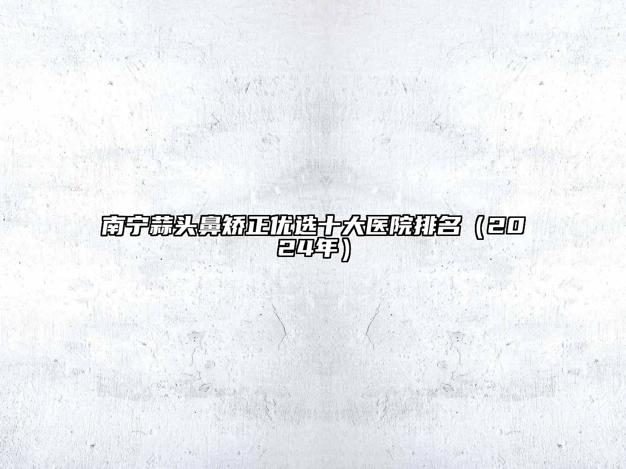 南宁蒜头鼻矫正优选十大医院排名（2024年）