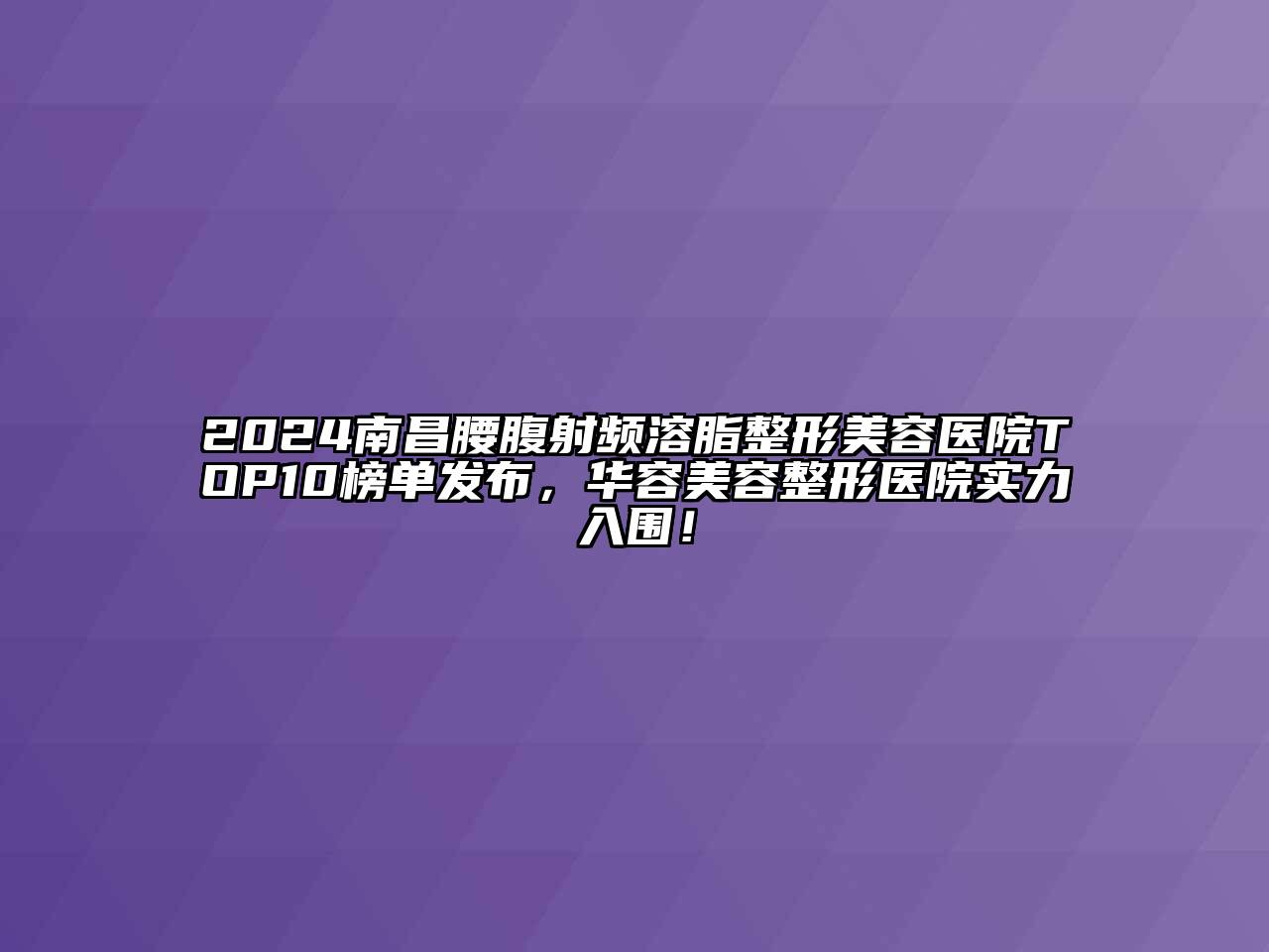 2024南昌腰腹射频溶脂整形美容医院TOP10榜单发布，华容美容整形医院实力入围！