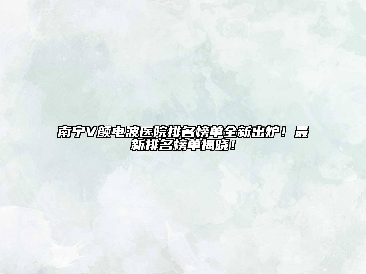 南宁V颜电波医院排名榜单全新出炉！最新排名榜单揭晓！
