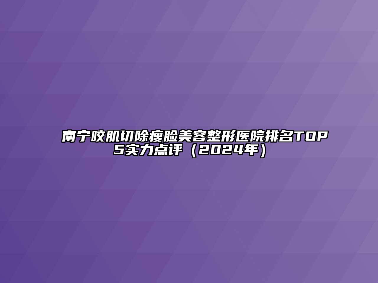 南宁咬肌切除瘦脸美容整形医院排名TOP5实力点评（2024年）