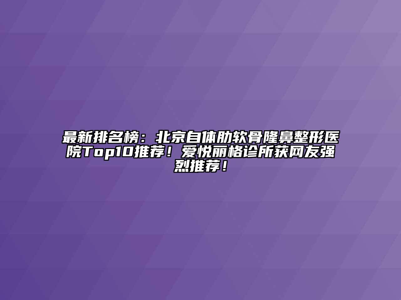 最新排名榜：北京自体肋软骨隆鼻整形医院Top10推荐！爱悦丽格诊所获网友强烈推荐！