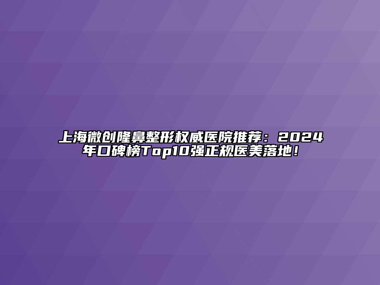 上海微创隆鼻整形权威医院推荐：2024年口碑榜Top10强正规医美落地！