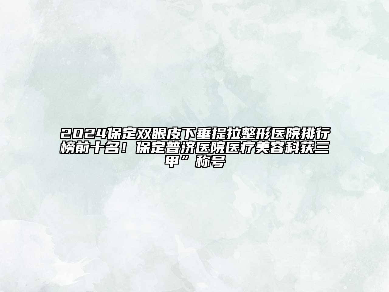2024保定双眼皮下垂提拉整形医院排行榜前十名！保定普济医院医疗美容科获三甲”称号