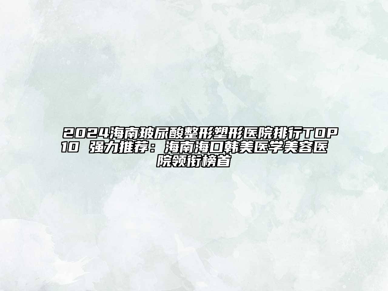 2024海南玻尿酸整形塑形医院排行TOP10 强力推荐：海南海口韩美医学美容医院领衔榜首