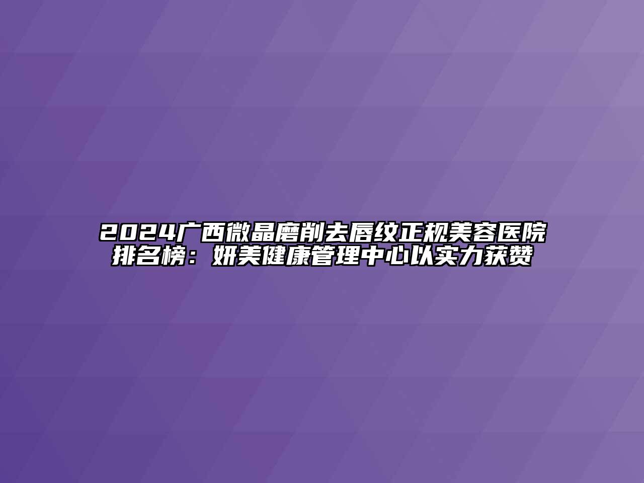2024广西微晶磨削去唇纹正规美容医院排名榜：妍美健康管理中心以实力获赞