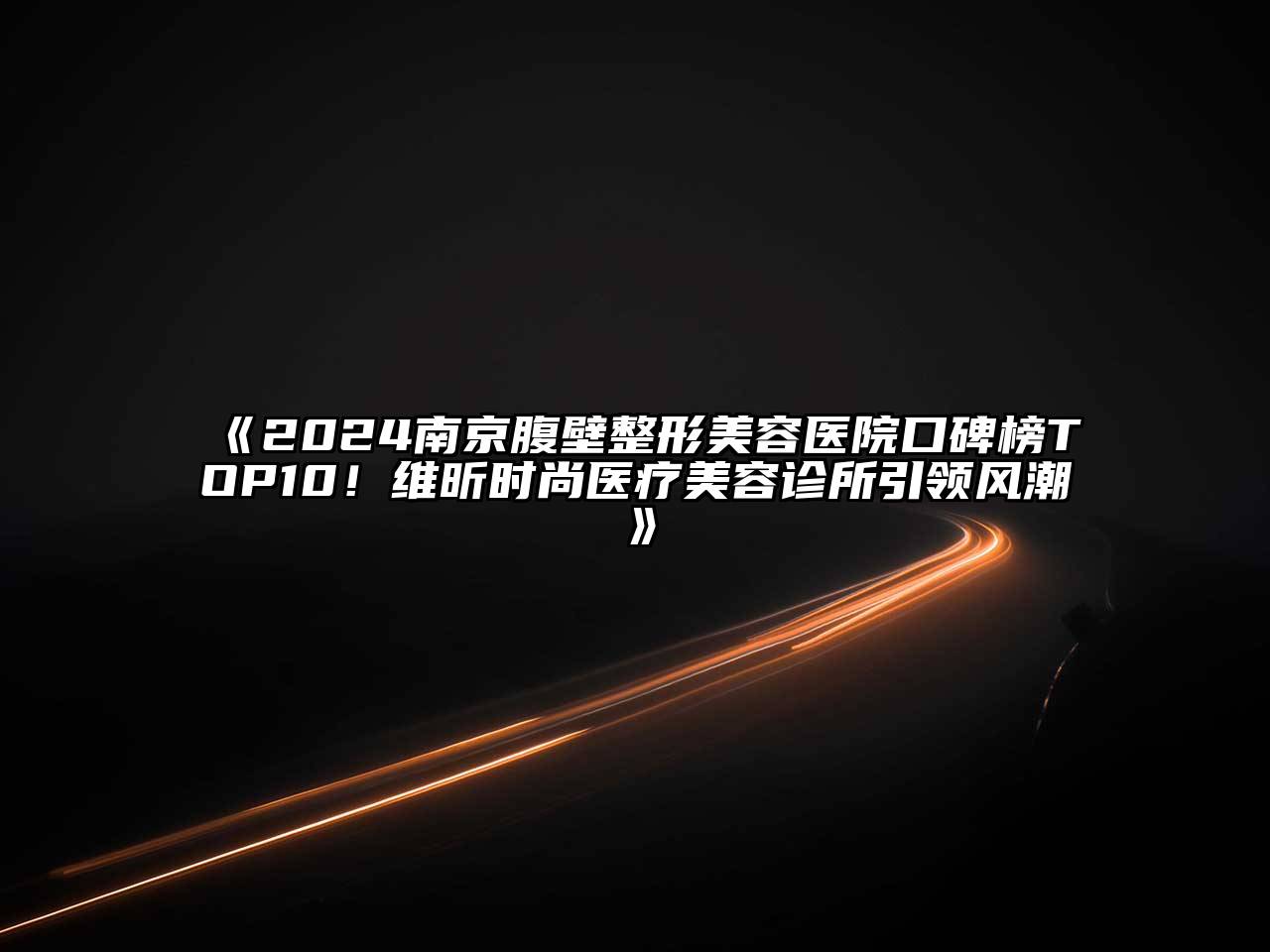 2024南京腹壁整形美容医院口碑榜TOP10！维昕时尚医疗美容诊所引领风潮