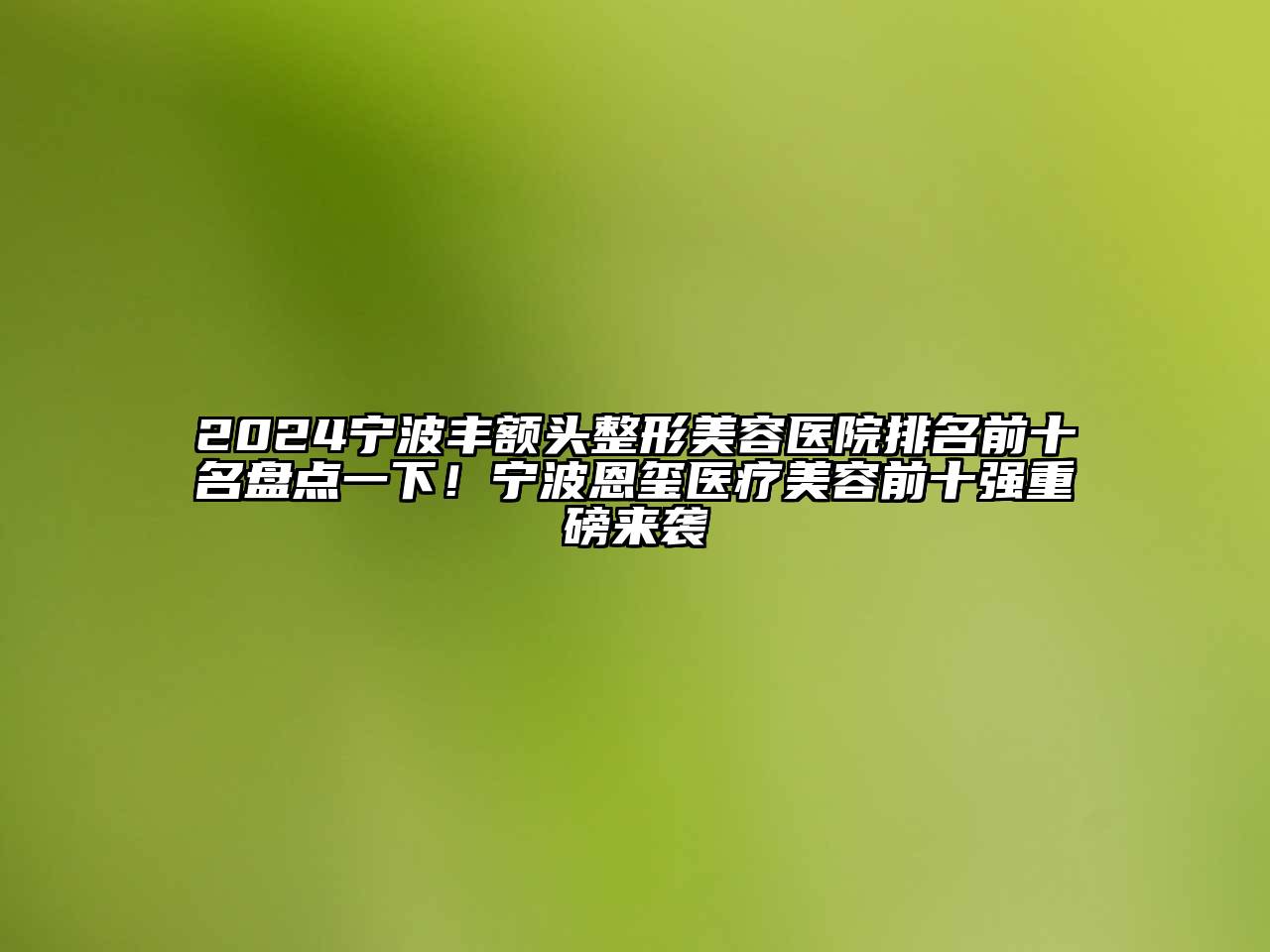 2024宁波丰额头整形美容医院排名前十名盘点一下！宁波恩玺医疗美容前十强重磅来袭