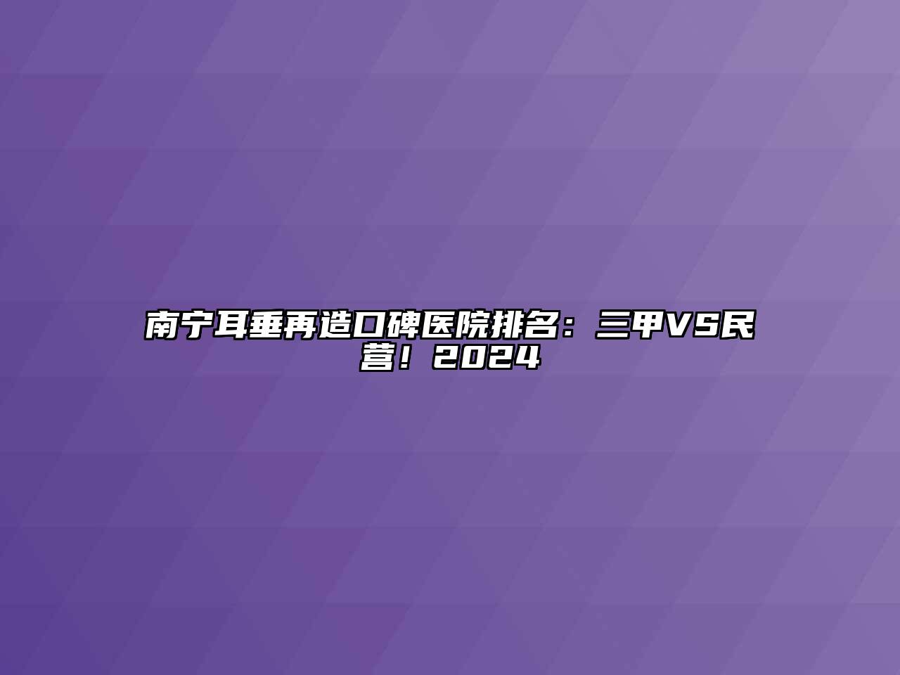 南宁耳垂再造口碑医院排名：三甲VS民营！2024