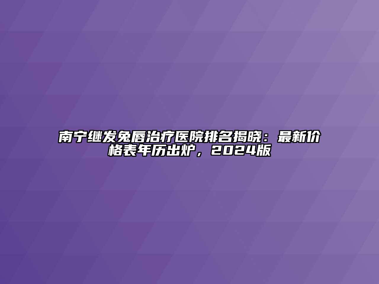 南宁继发兔唇治疗医院排名揭晓：最新价格表年历出炉，2024版