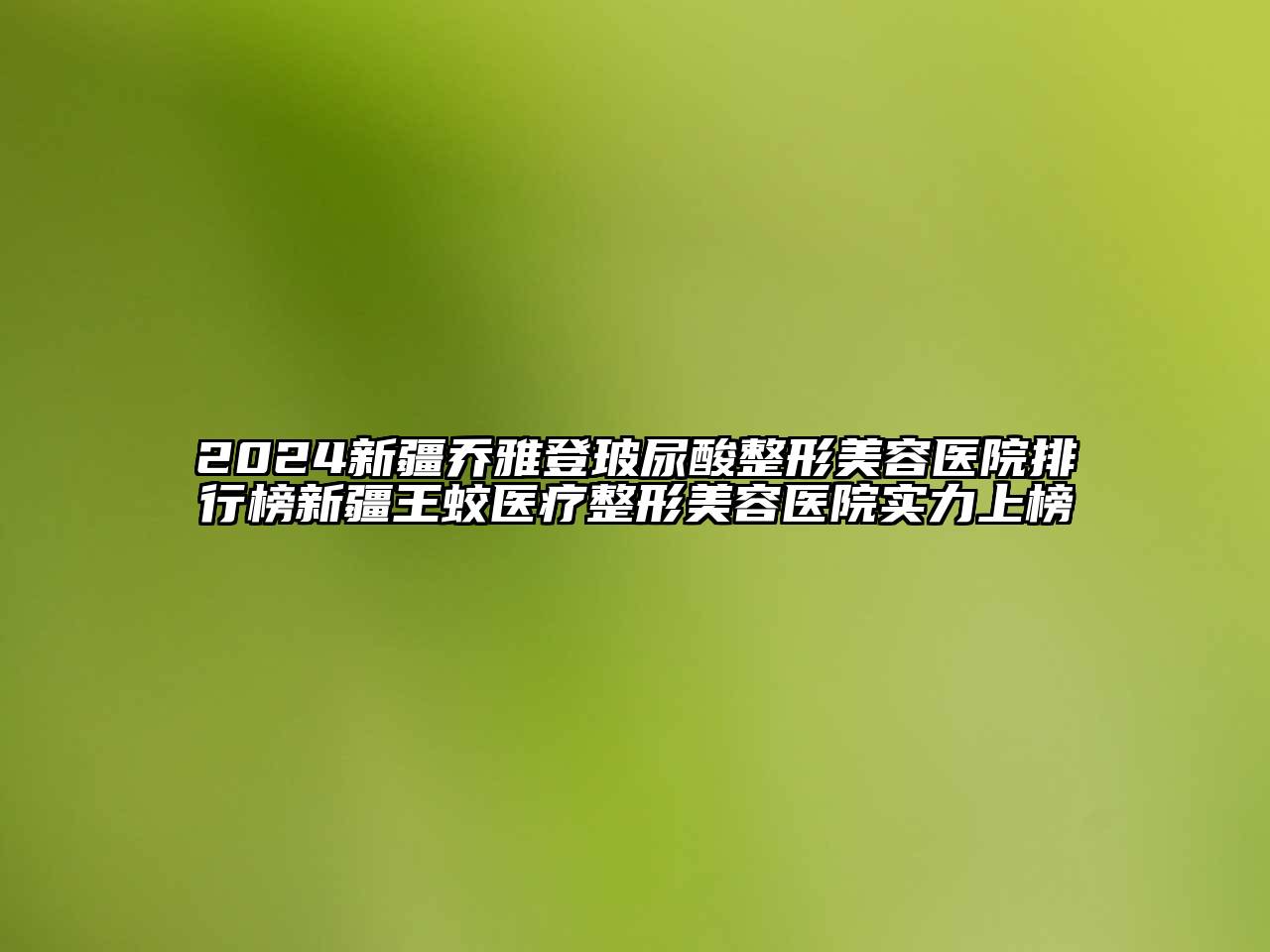 2024新疆乔雅登玻尿酸整形美容医院排行榜新疆王蛟医疗整形美容医院实力上榜