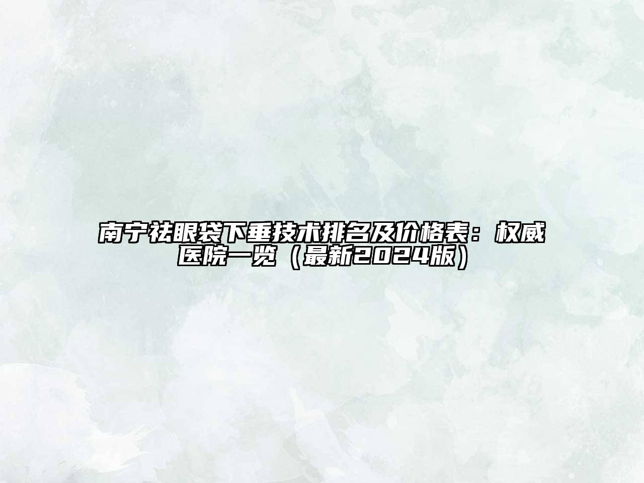 南宁祛眼袋下垂技术排名及价格表：权威医院一览（最新2024版）
