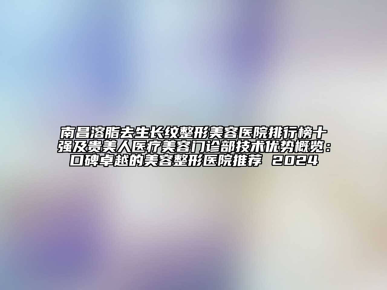 南昌溶脂去生长纹整形美容医院排行榜十强及贵美人医疗美容门诊部技术优势概览：口碑卓越的美容整形医院推荐 2024