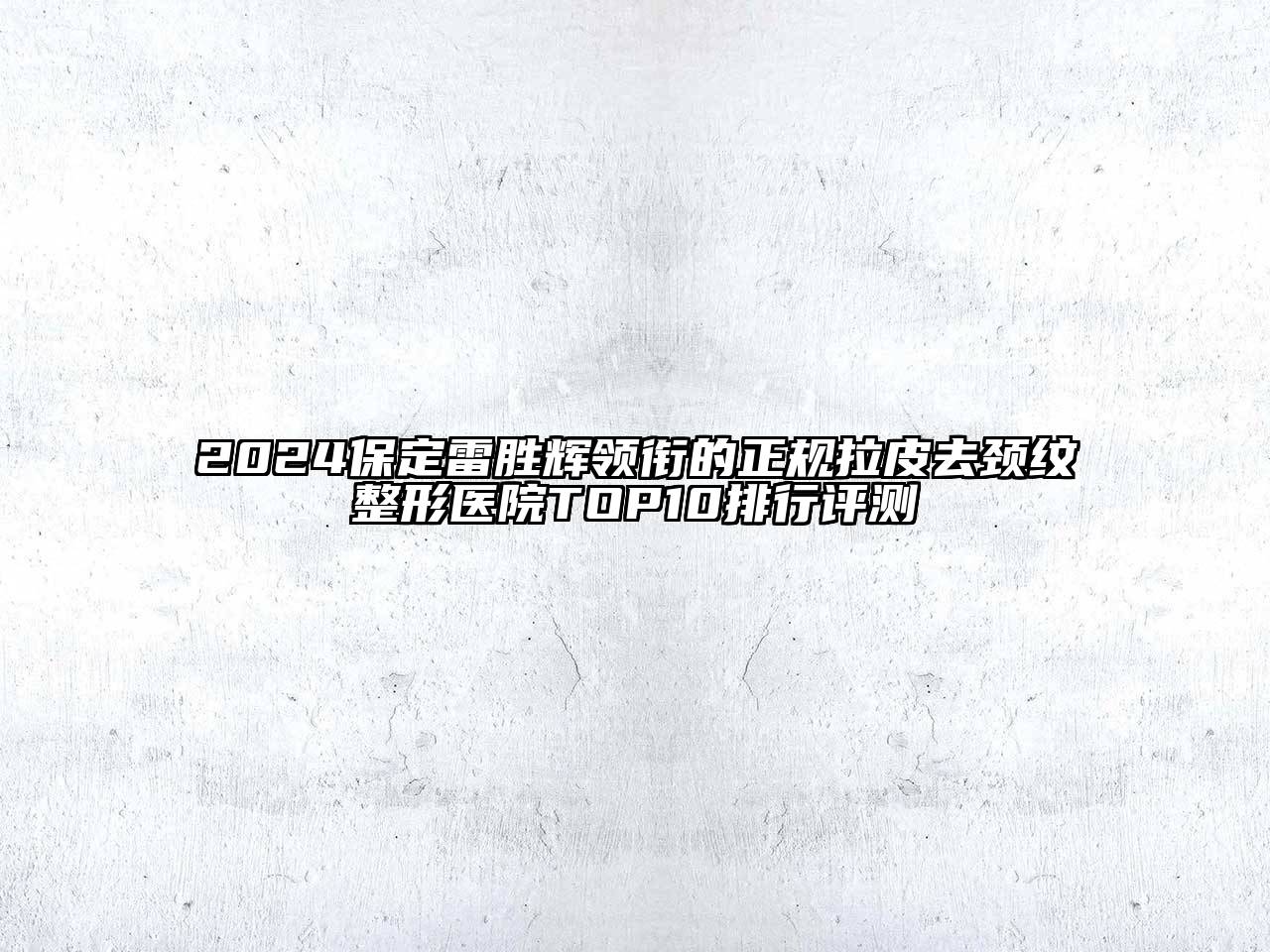 2024保定雷胜辉领衔的正规拉皮去颈纹整形医院TOP10排行评测