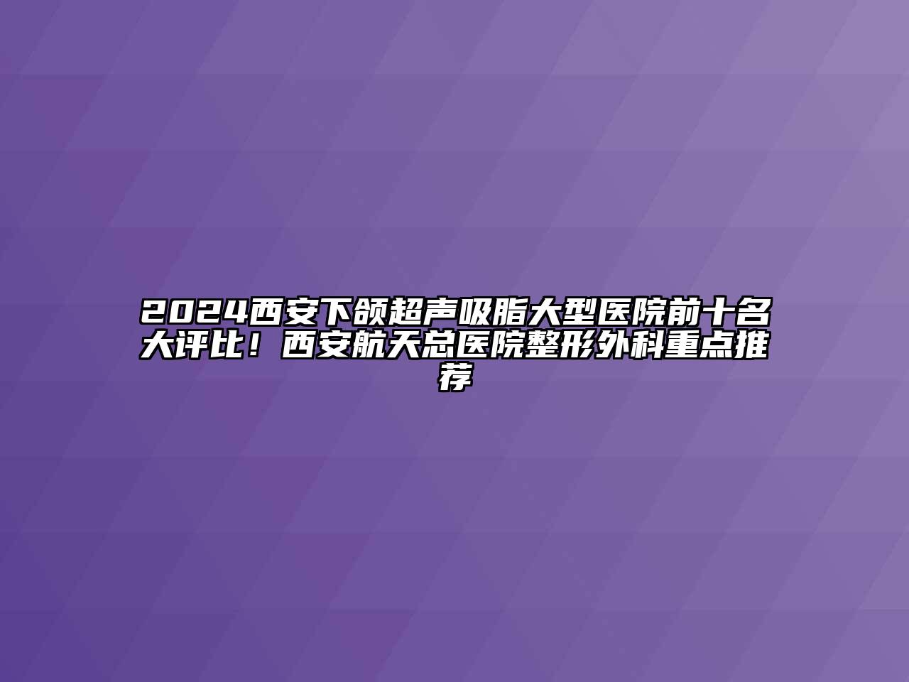 2024西安下颌超声吸脂大型医院前十名大评比！西安航天总医院整形外科重点推荐