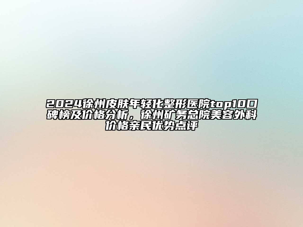 2024徐州皮肤年轻化整形医院top10口碑榜及价格分析，徐州矿务总院美容外科价格亲民优势点评