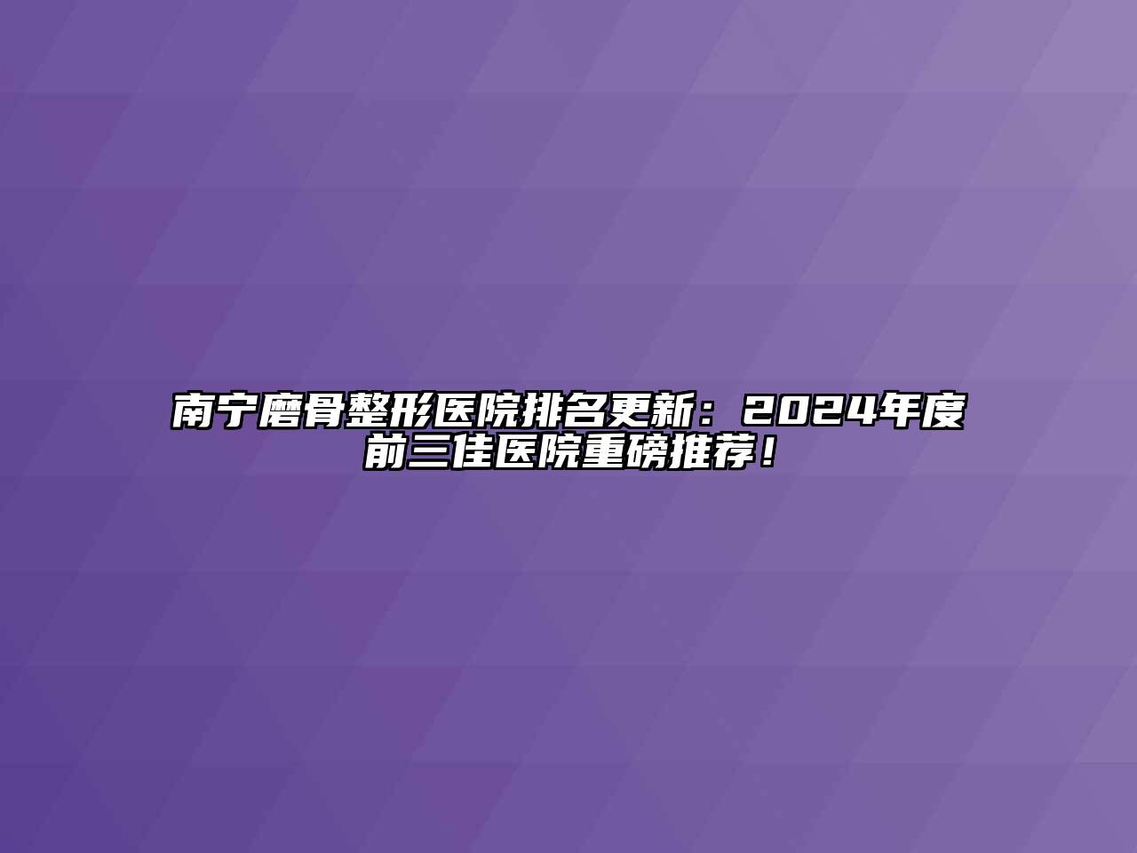 南宁磨骨整形医院排名更新：2024年度前三佳医院重磅推荐！