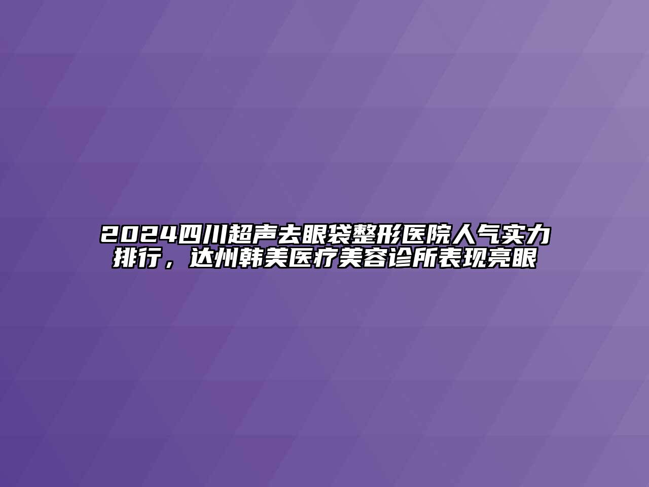 2024四川超声去眼袋整形医院人气实力排行，达州韩美医疗美容诊所表现亮眼